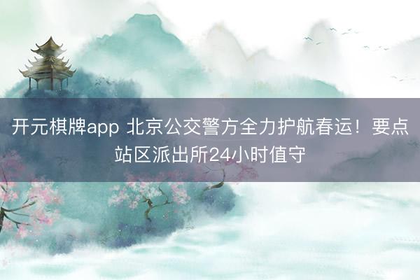 开元棋牌app 北京公交警方全力护航春运！要点站区派出所24小时值守
