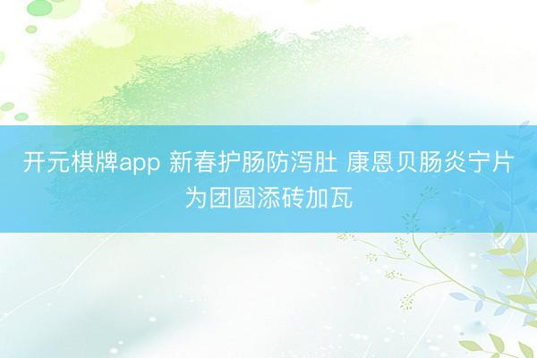 开元棋牌app 新春护肠防泻肚 康恩贝肠炎宁片为团圆添砖加瓦