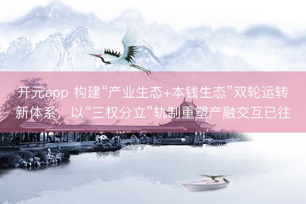 开元app 构建“产业生态+本钱生态”双轮运转新体系，以“三权分立”轨制重塑产融交互已往