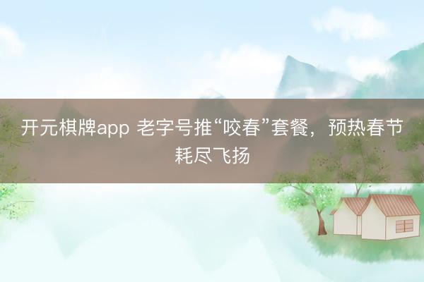 开元棋牌app 老字号推“咬春”套餐，预热春节耗尽飞扬