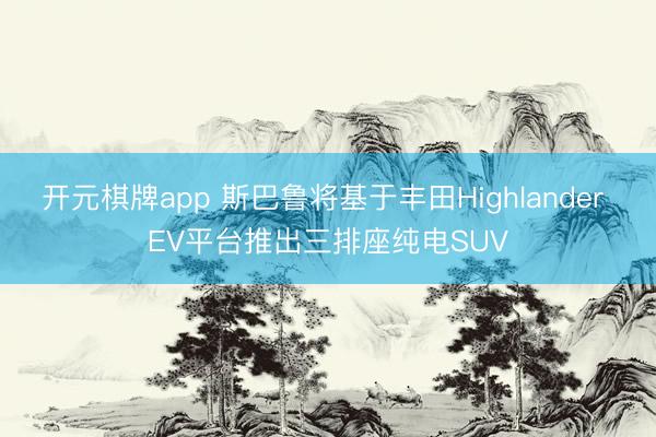 开元棋牌app 斯巴鲁将基于丰田Highlander EV平台推出三排座纯电SUV
