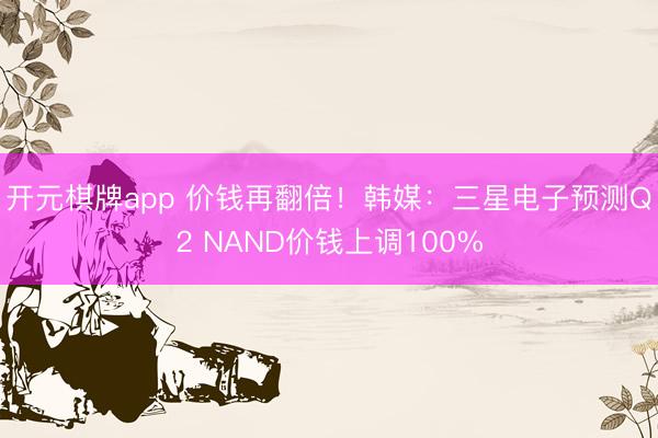 开元棋牌app 价钱再翻倍！韩媒：三星电子预测Q2 NAND价钱上调100%