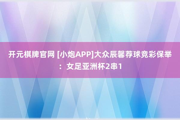 开元棋牌官网 [小炮APP]大众辰馨荐球竞彩保举：女足亚洲杯2串1