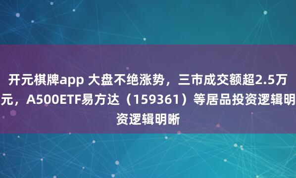 开元棋牌app 大盘不绝涨势，三市成交额超2.5万亿元，A500ETF易方达（159361）等居品投资逻辑明晰