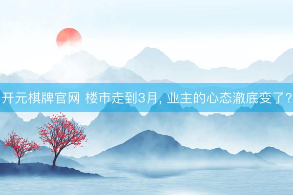 开元棋牌官网 楼市走到3月, 业主的心态澈底变了?