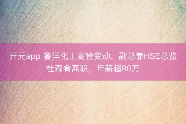 开元app 鲁洋化工高管变动，副总兼HSE总监杜森肴离职，年薪超80万