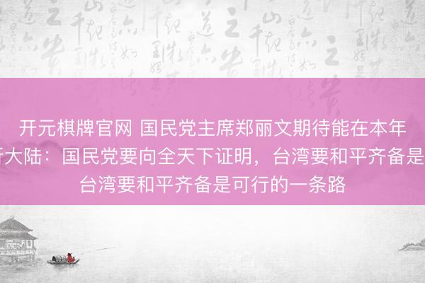 开元棋牌官网 国民党主席郑丽文期待能在本年4月到6月打听大陆：国民党要向全天下证明，台湾要和平齐备是可行的一条路