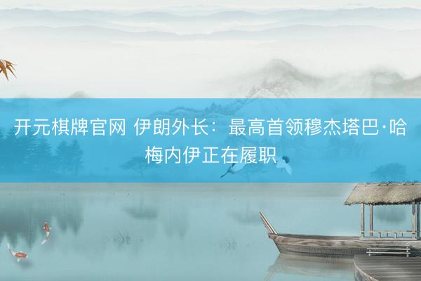 开元棋牌官网 伊朗外长：最高首领穆杰塔巴·哈梅内伊正在履职