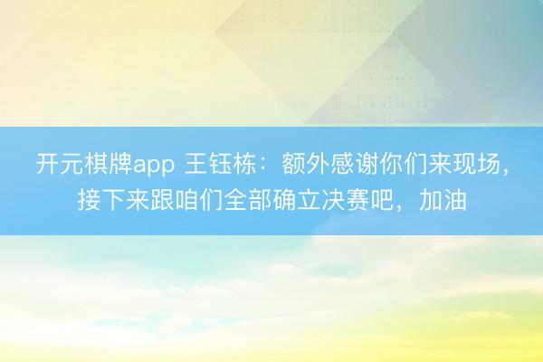 开元棋牌app 王钰栋：额外感谢你们来现场，接下来跟咱们全部确立决赛吧，加油
