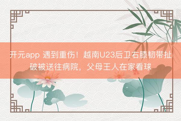 开元app 遇到重伤！越南U23后卫右膝韧带扯破被送往病院，父母王人在家看球