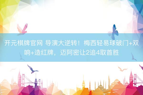 开元棋牌官网 导演大逆转！梅西轻易球破门+双响+造红牌，迈阿密让2追4取首胜