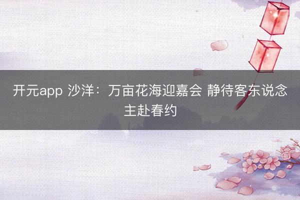 开元app 沙洋：万亩花海迎嘉会 静待客东说念主赴春约