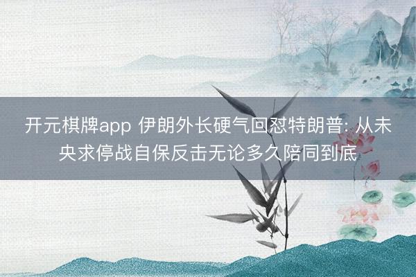 开元棋牌app 伊朗外长硬气回怼特朗普: 从未央求停战自保反击无论多久陪同到底