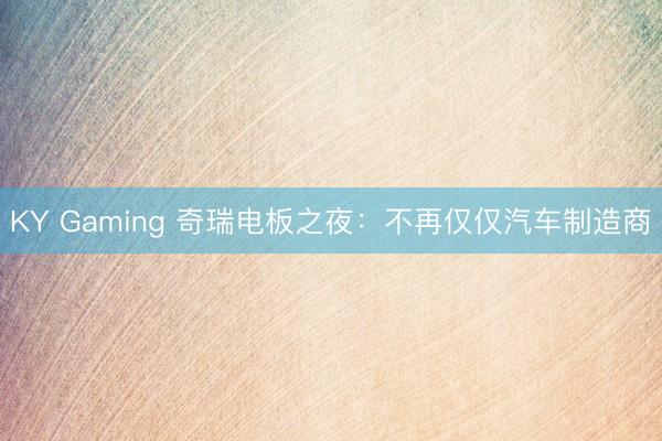 KY Gaming 奇瑞电板之夜：不再仅仅汽车制造商