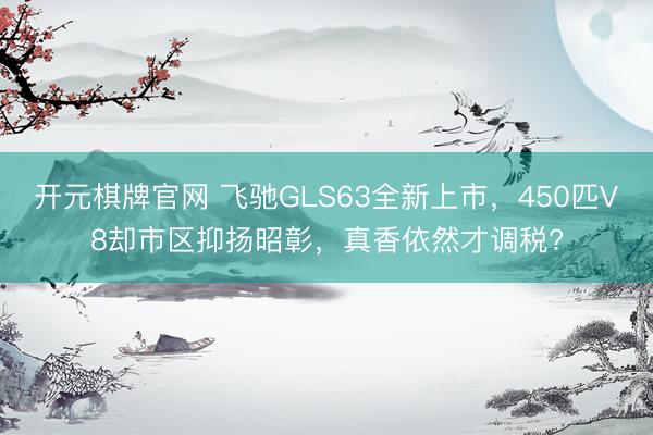 开元棋牌官网 飞驰GLS63全新上市，450匹V8却市区抑扬昭彰，真香依然才调税?