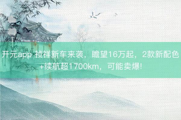 开元app 祯祥新车来袭，瞻望16万起，2款新配色+续航超1700km，可能卖爆!