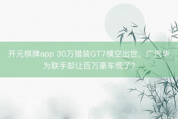 开元棋牌app 30万猎装GT7横空出世，广汽华为联手却让百万豪车慌了?