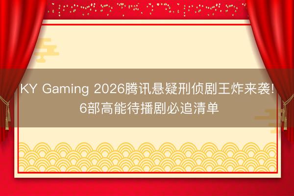 KY Gaming 2026腾讯悬疑刑侦剧王炸来袭! 6部高能待播剧必追清单