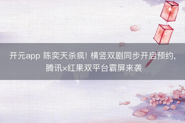 开元app 陈奕天杀疯! 横竖双剧同步开启预约, 腾讯×红果双平台霸屏来袭