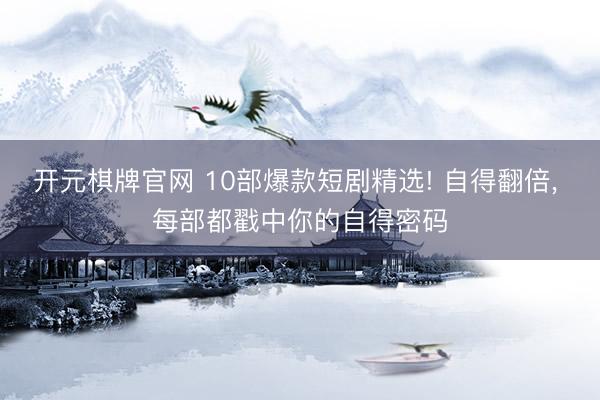 开元棋牌官网 10部爆款短剧精选! 自得翻倍, 每部都戳中你的自得密码