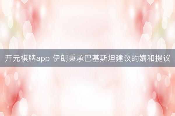 开元棋牌app 伊朗秉承巴基斯坦建议的媾和提议