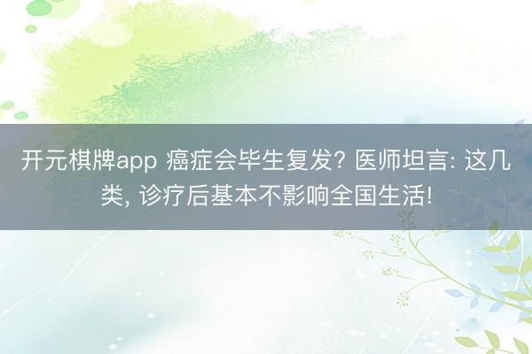 开元棋牌app 癌症会毕生复发? 医师坦言: 这几类, 诊疗后基本不影响全国生活!