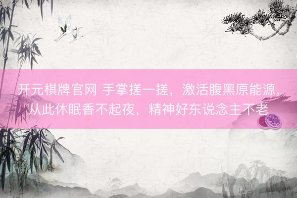 开元棋牌官网 手掌搓一搓，激活腹黑原能源，从此休眠香不起夜，精神好东说念主不老