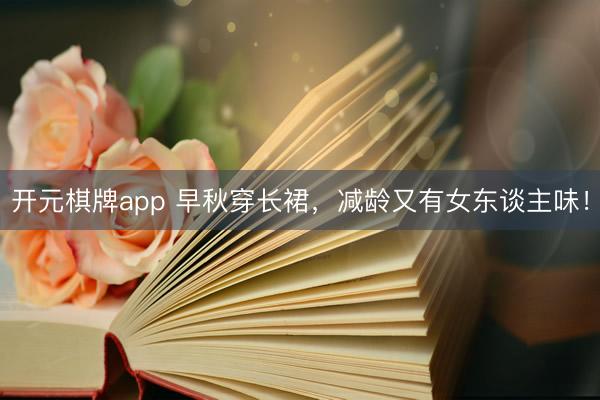 开元棋牌app 早秋穿长裙，减龄又有女东谈主味！