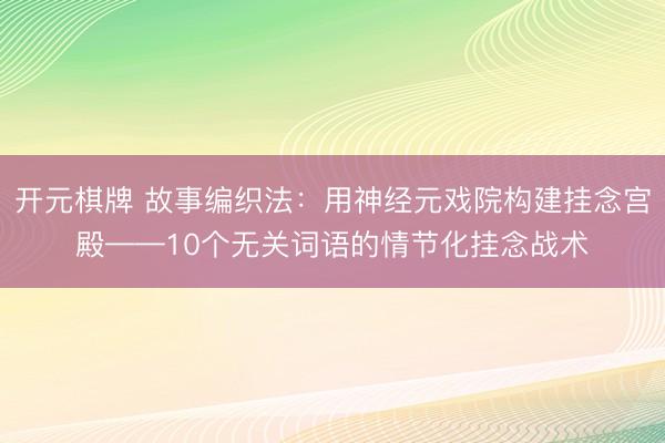 开元棋牌 故事编织法：用神经元戏院构建挂念宫殿——10个无关词语的情节化挂念战术