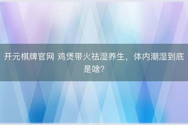 开元棋牌官网 鸡煲带火祛湿养生，体内潮湿到底是啥？