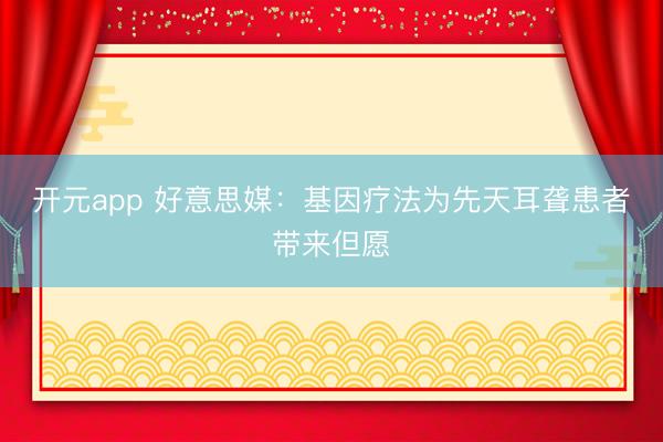开元app 好意思媒：基因疗法为先天耳聋患者带来但愿