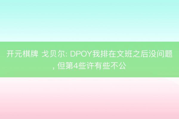开元棋牌 戈贝尔: DPOY我排在文班之后没问题, 但第4些许有些不公