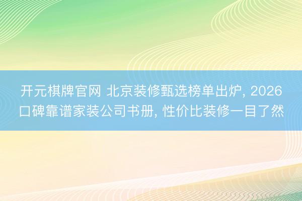 开元棋牌官网 北京装修甄选榜单出炉, 2026口碑靠谱家装公司书册, 性价比装修一目了然