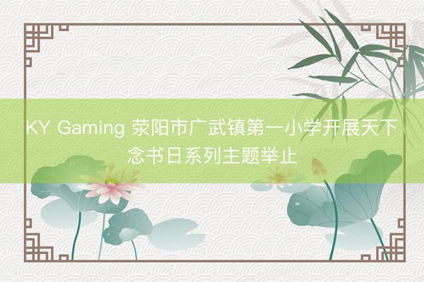 KY Gaming 荥阳市广武镇第一小学开展天下念书日系列主题举止