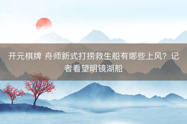 开元棋牌 舟师新式打捞救生船有哪些上风？记者看望明镜湖船