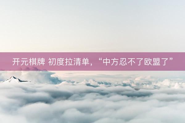 开元棋牌 初度拉清单，“中方忍不了欧盟了”