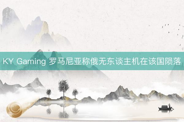 KY Gaming 罗马尼亚称俄无东谈主机在该国陨落