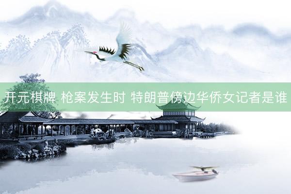 开元棋牌 枪案发生时 特朗普傍边华侨女记者是谁
