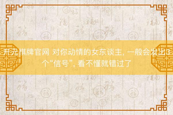开元棋牌官网 对你动情的女东谈主, 一般会发出3个“信号”, 看不懂就错过了