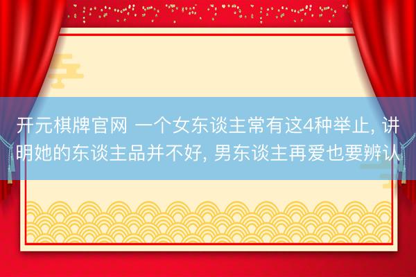 开元棋牌官网 一个女东谈主常有这4种举止, 讲明她的东谈主品并不好, 男东谈主再爱也要辨认