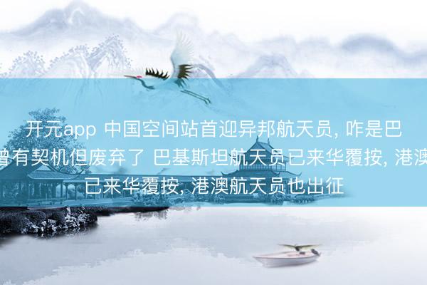 开元app 中国空间站首迎异邦航天员, 咋是巴基斯坦? 欧洲曾有契机但废弃了 巴基斯坦航天员已来华覆按, 港澳航天员也出征