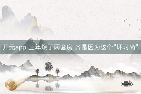 开元app 三年烧了两套房 齐是因为这个“坏习尚”