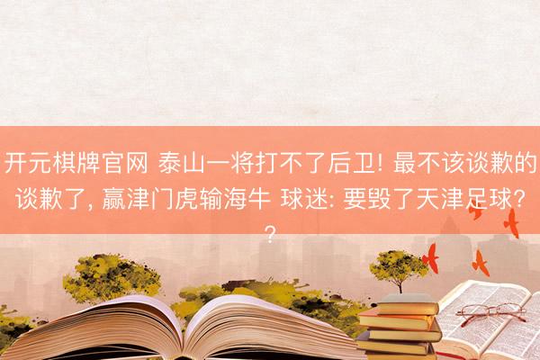 开元棋牌官网 泰山一将打不了后卫! 最不该谈歉的谈歉了, 赢津门虎输海牛 球迷: 要毁了天津足球?