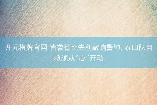 开元棋牌官网 皆鲁德比失利敲响警钟, 泰山队自救须从“心”开动