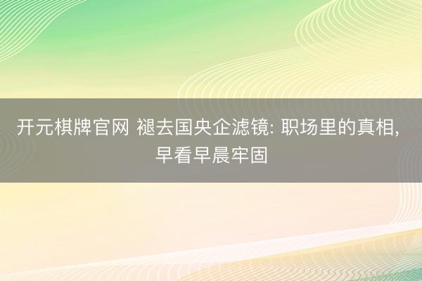开元棋牌官网 褪去国央企滤镜: 职场里的真相, 早看早晨牢固