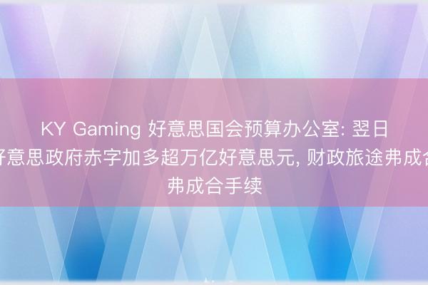 KY Gaming 好意思国会预算办公室: 翌日十年好意思政府赤字加多超万亿好意思元, 财政旅途弗成合手续