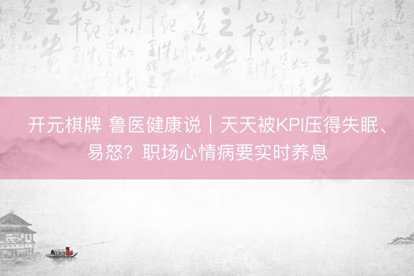 开元棋牌 鲁医健康说｜天天被KPI压得失眠、易怒？职场心情病要实时养息