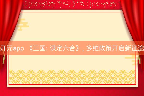 开元app 《三国: 谋定六合》, 多维政策开启新征途