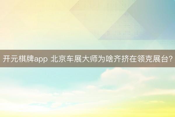 开元棋牌app 北京车展大师为啥齐挤在领克展台?