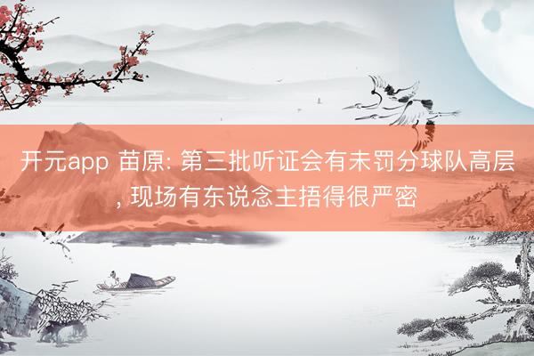 开元app 苗原: 第三批听证会有未罚分球队高层, 现场有东说念主捂得很严密